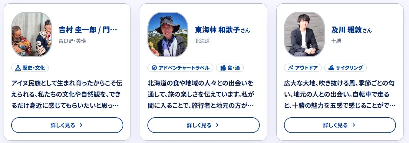 北海道の富良野・美瑛、十勝を拠点とする3名の専門家が、地域の多様な魅力を紹介しています。アイヌ文化の伝承、北海道の食や人々との交流を通じたアドベンチャートラベル、広大な自然の中でのアウトドアやサイクリングなど、それぞれの視点からユニークな体験を提供します。