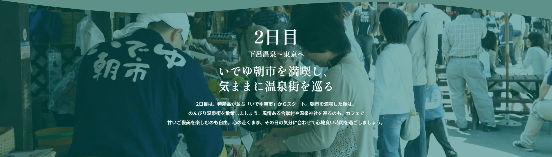 旅の2日目の行程を紹介する画像です。特産品が並ぶ「いでゆ朝市」を楽しみ、その後は温泉街を散策したり、合掌村や温泉神社を巡ったり、カフェで甘いご褒美を味わったりと、気分に合わせて心地良い時間を過ごす提案がされています。