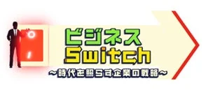 ビジネスSwitch ~時代を照らす企業の戦略~