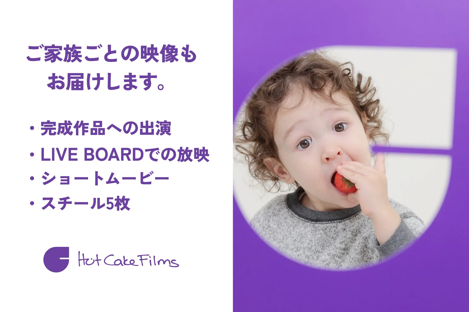 「ご家族ごとの映像もお届けします。」というキャッチコピーと映像サービス内容(完成作品への出演、LIVE BOARDでの放映、ショートムービー、スチール5枚)が書かれており、右側にはイチゴを食べる可愛らしい子供の顔が円形に切り取られて配置されています。